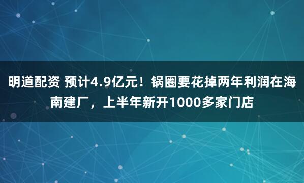 明道配资 预计4.9亿元！锅圈要花掉两年利润在海南建厂，上半年新开1000多家门店
