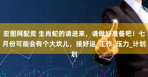 宏图网配资 生肖蛇的请进来，请做好准备吧！七月份可能会有个大坎儿，接好运_工作_压力_计划