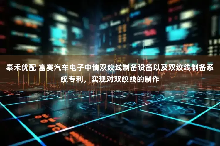 泰禾优配 富赛汽车电子申请双绞线制备设备以及双绞线制备系统专利，实现对双绞线的制作