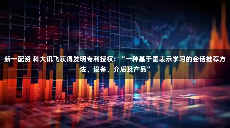 新一配资 科大讯飞获得发明专利授权：“一种基于图表示学习的会话推荐方法、设备、介质及产品”