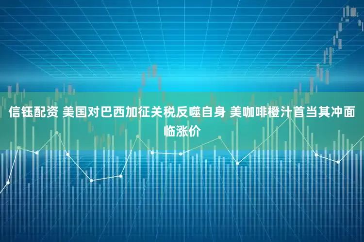 信钰配资 美国对巴西加征关税反噬自身 美咖啡橙汁首当其冲面临涨价
