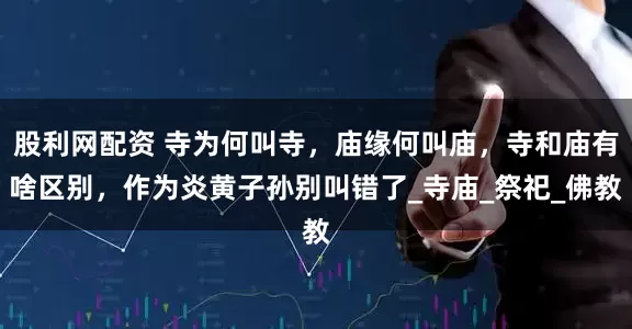 股利网配资 寺为何叫寺，庙缘何叫庙，寺和庙有啥区别，作为炎黄子孙别叫错了_寺庙_祭祀_佛教