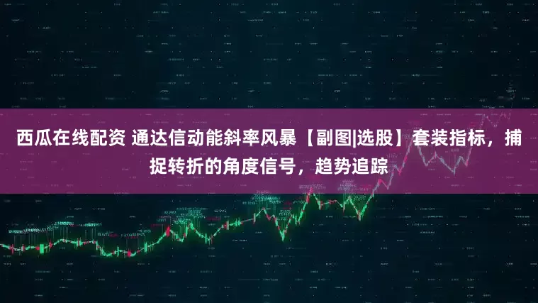 西瓜在线配资 通达信动能斜率风暴【副图|选股】套装指标，捕捉转折的角度信号，趋势追踪
