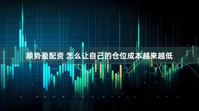 顺势盈配资 怎么让自己的仓位成本越来越低