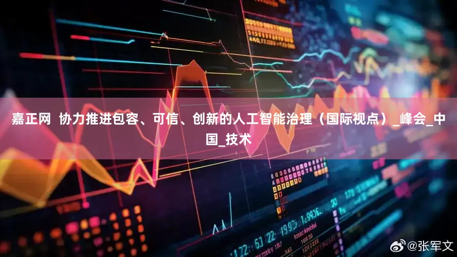 嘉正网  协力推进包容、可信、创新的人工智能治理（国际视点）_峰会_中国_技术