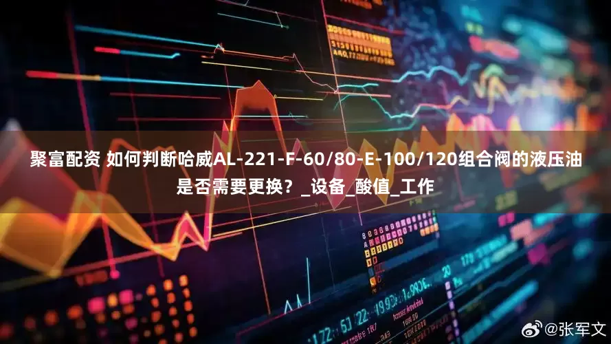 聚富配资 如何判断哈威AL-221-F-60/80-E-100/120组合阀的液压油是否需要更换？_设备_酸值_工作
