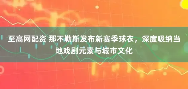 至高网配资 那不勒斯发布新赛季球衣，深度吸纳当地戏剧元素与城市文化