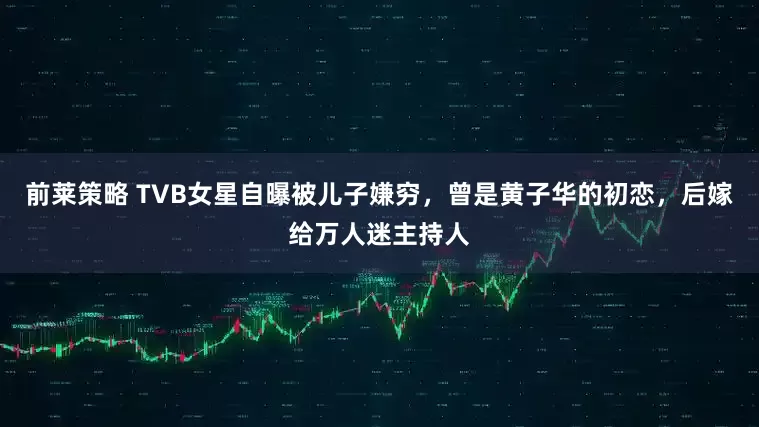 前莱策略 TVB女星自曝被儿子嫌穷，曾是黄子华的初恋，后嫁给万人迷主持人