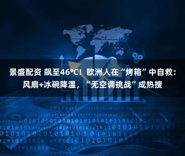 景盛配资 飙至46℃！欧洲人在“烤箱”中自救：风扇+冰碗降温，“无空调挑战”成热搜