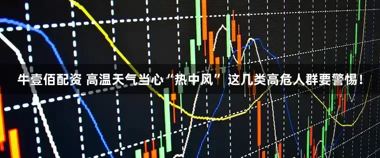 牛壹佰配资 高温天气当心“热中风” 这几类高危人群要警惕！