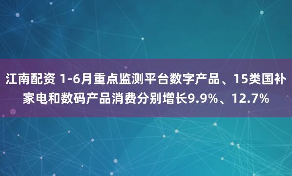 江南配资 1-6月重点监测平台数字产品、15类国补家电和数码产品消费分别增长9.9%、12.7%
