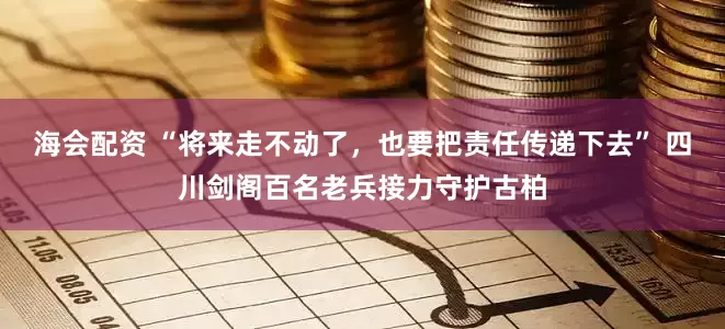 海会配资 “将来走不动了，也要把责任传递下去” 四川剑阁百名老兵接力守护古柏