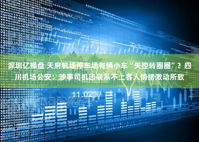 深圳亿操盘 天府机场停车场有辆小车“失控转圈圈”？四川机场公安：涉事司机因联系不上客人情绪激动所致