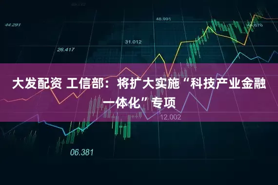 大发配资 工信部：将扩大实施“科技产业金融一体化”专项