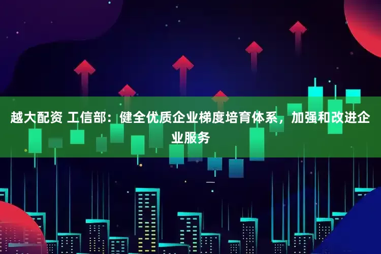 越大配资 工信部：健全优质企业梯度培育体系，加强和改进企业服务