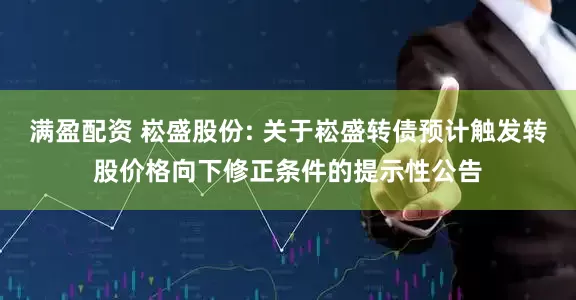 满盈配资 崧盛股份: 关于崧盛转债预计触发转股价格向下修正条件的提示性公告