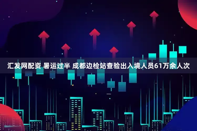 汇发网配资 暑运过半 成都边检站查验出入境人员61万余人次