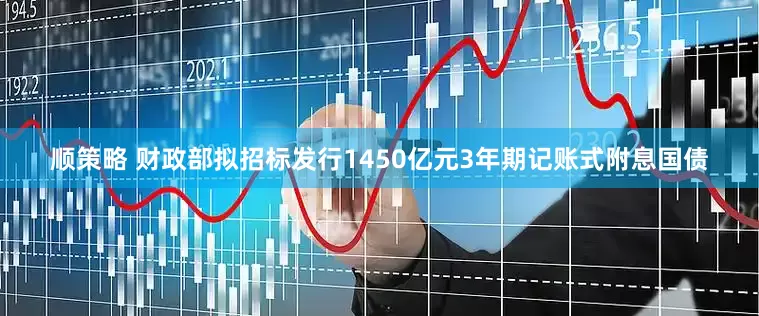 顺策略 财政部拟招标发行1450亿元3年期记账式附息国债