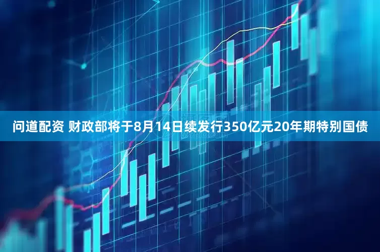 问道配资 财政部将于8月14日续发行350亿元20年期特别国债