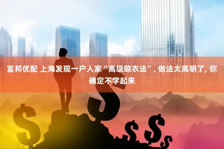 富邦优配 上海发现一户人家“高级晾衣法”, 做法太高明了, 你确定不学起来