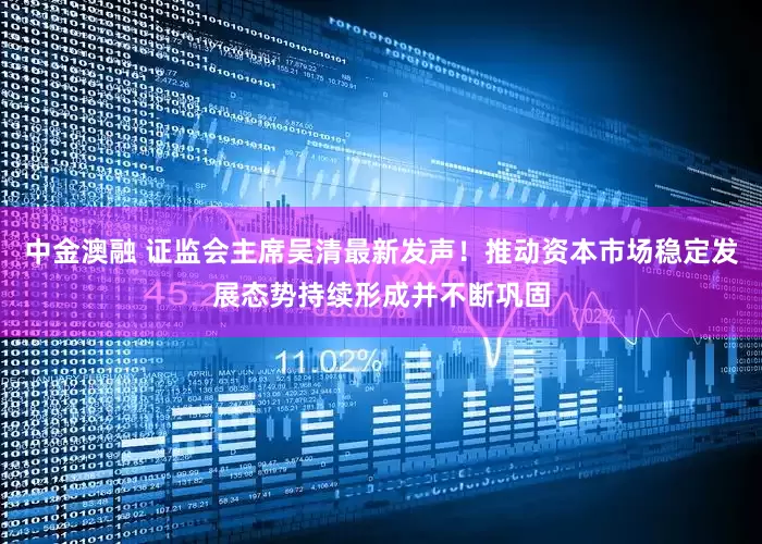 中金澳融 证监会主席吴清最新发声！推动资本市场稳定发展态势持续形成并不断巩固