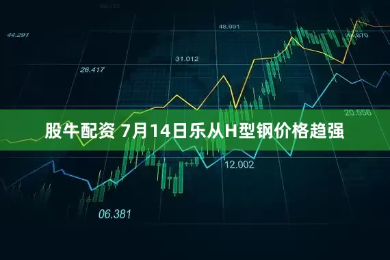股牛配资 7月14日乐从H型钢价格趋强