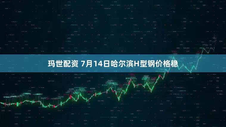 玛世配资 7月14日哈尔滨H型钢价格稳
