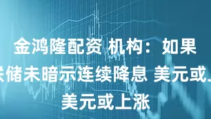 金鸿隆配资 机构：如果美联储未暗示连续降息 美元或上涨