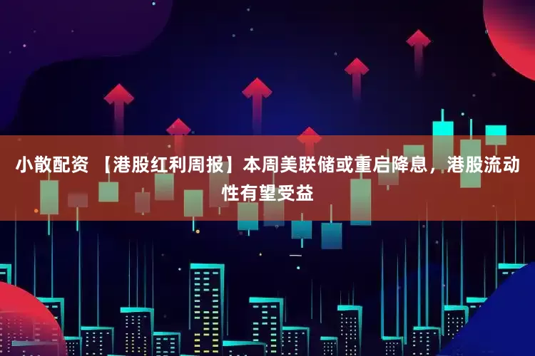 小散配资 【港股红利周报】本周美联储或重启降息，港股流动性有望受益