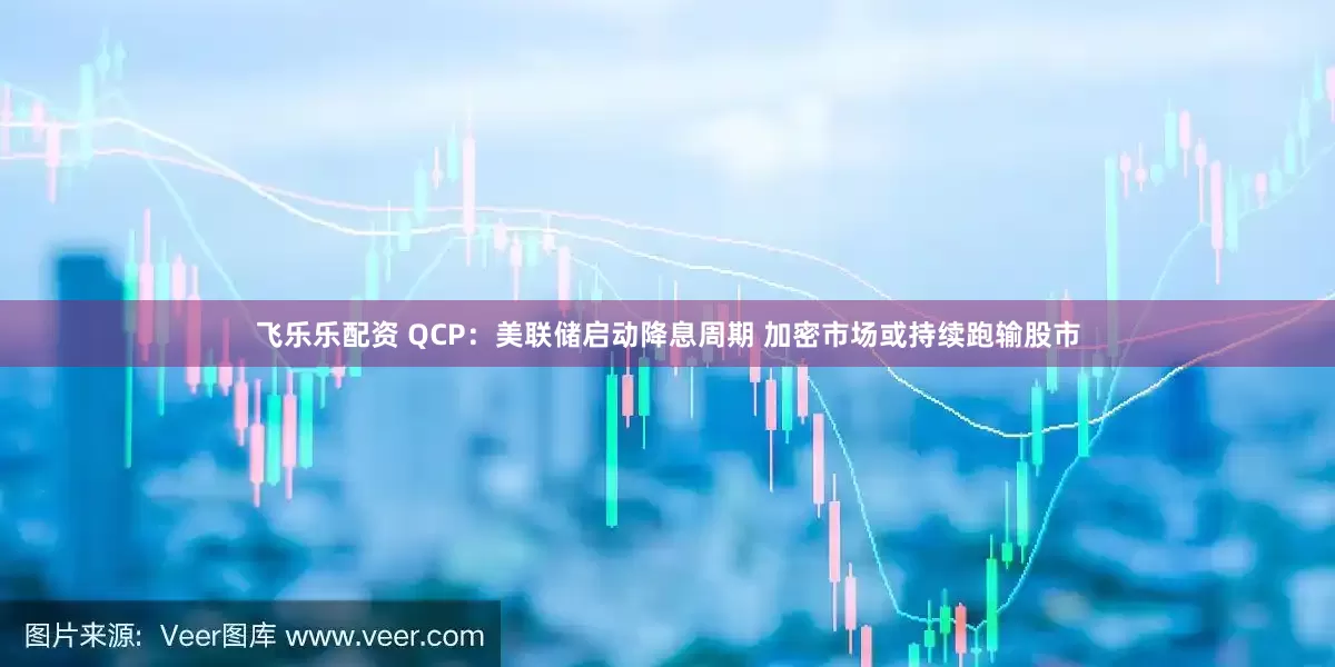 飞乐乐配资 QCP：美联储启动降息周期 加密市场或持续跑输股市