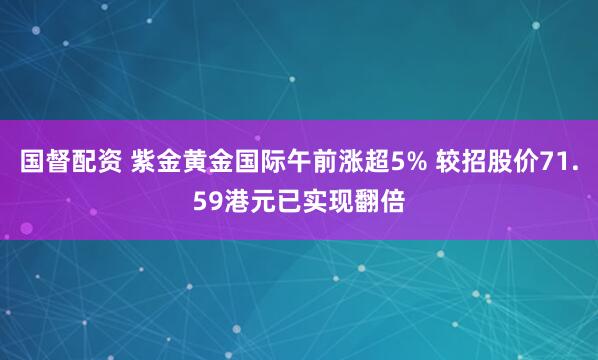 国督配资 紫金黄金国际午前涨超5% 较招股价71.59港元已实现翻倍