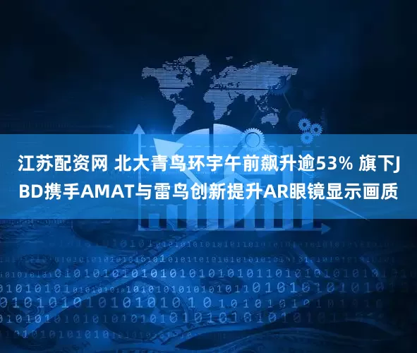 江苏配资网 北大青鸟环宇午前飙升逾53% 旗下JBD携手AMAT与雷鸟创新提升AR眼镜显示画质