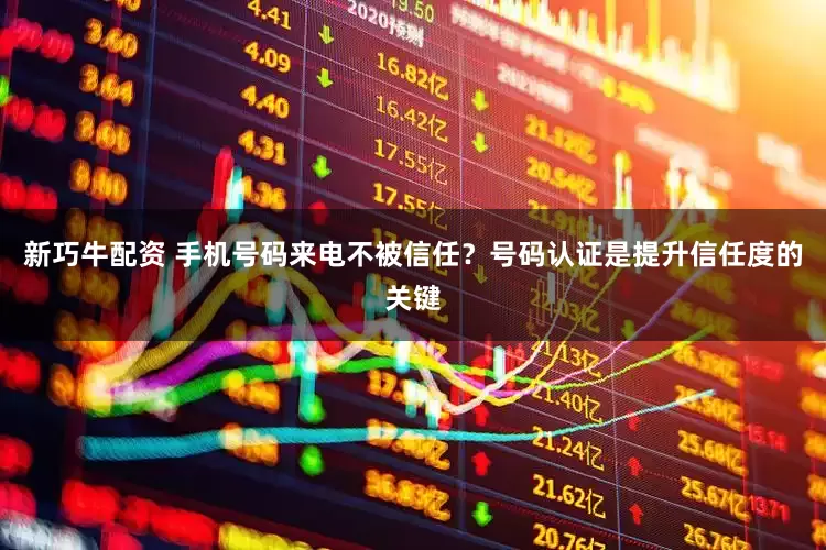 新巧牛配资 手机号码来电不被信任?号码认证是提升信任度的关键