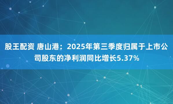 股王配资 唐山港：2025年第三季度归属于上市公司股东的净利润同比增长5.37%