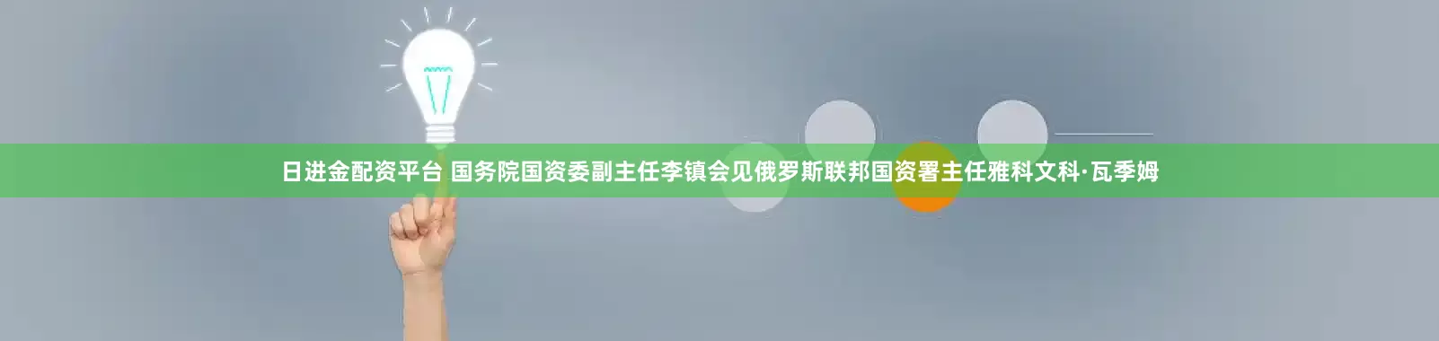 日进金配资平台 国务院国资委副主任李镇会见俄罗斯联邦国资署主任雅科文科·瓦季姆
