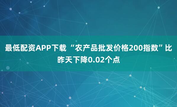 最低配资APP下载 “农产品批发价格200指数”比昨天下降0.02个点