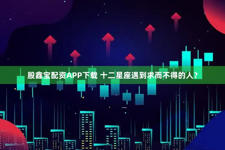 股鑫宝配资APP下载 十二星座遇到求而不得的人？