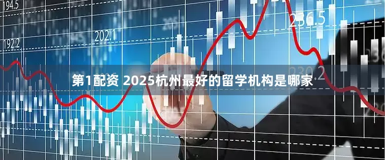 第1配资 2025杭州最好的留学机构是哪家