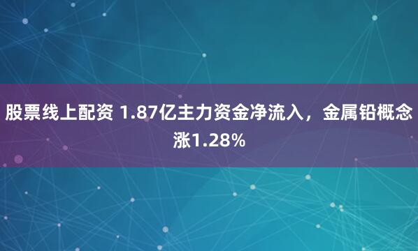 股票线上配资 1.87亿主力资金净流入，金属铅概念涨1.28%
