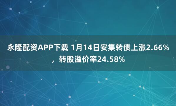 永隆配资APP下载 1月14日安集转债上涨2.66%，转股溢价率24.58%