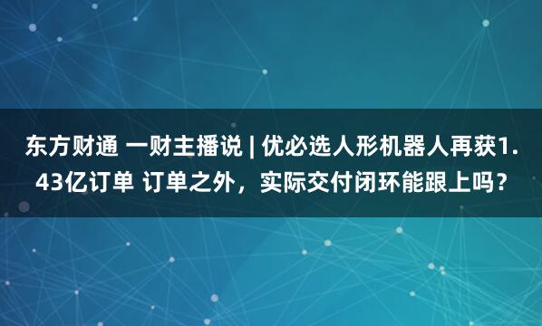 东方财通 一财主播说 | 优必选人形机器人再获1.43亿订单 订单之外，实际交付闭环能跟上吗？