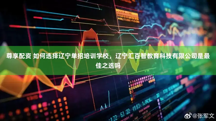 尊享配资 如何选择辽宁单招培训学校，辽宁汇百智教育科技有限公司是最佳之选吗