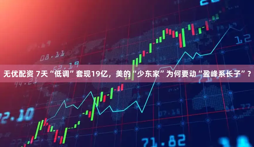 无优配资 7天“低调”套现19亿，美的“少东家”为何要动“盈峰系长子”？